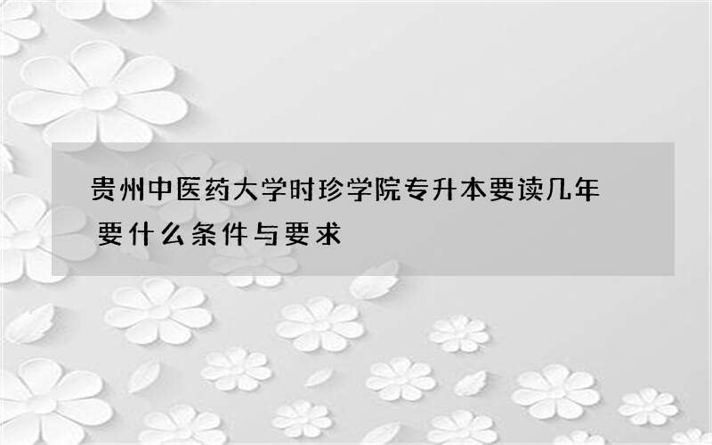 贵州中医药大学时珍学院专升本要读几年 要什么条件与要求